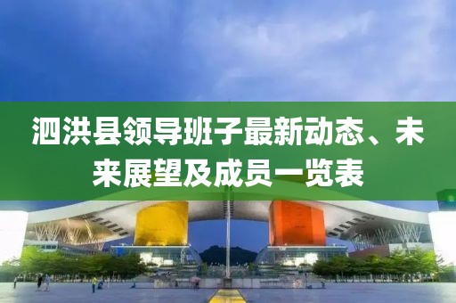 泗洪县领导班子最新动态、未来展望及成员一览表
