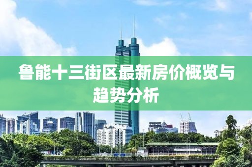 鲁能十三街区最新房价概览与趋势分析