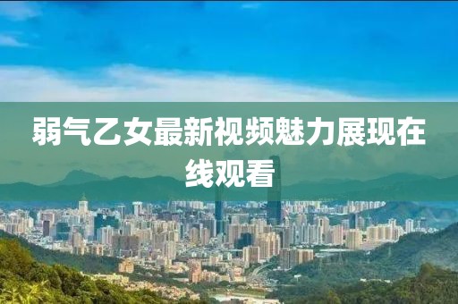 弱气乙女最新视频魅力展现在线观看