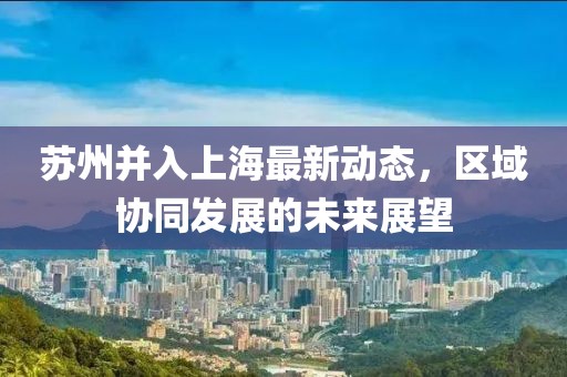 苏州并入上海最新动态，区域协同发展的未来展望