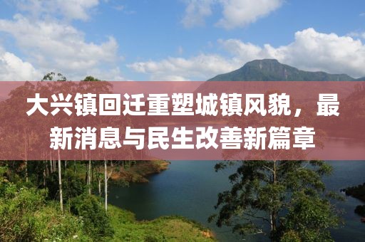 大兴镇回迁重塑城镇风貌，最新消息与民生改善新篇章