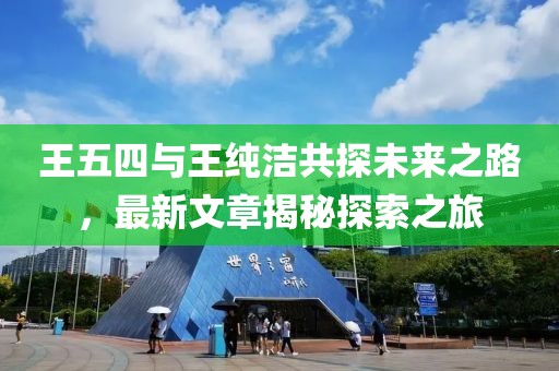 王五四与王纯洁共探未来之路，最新文章揭秘探索之旅