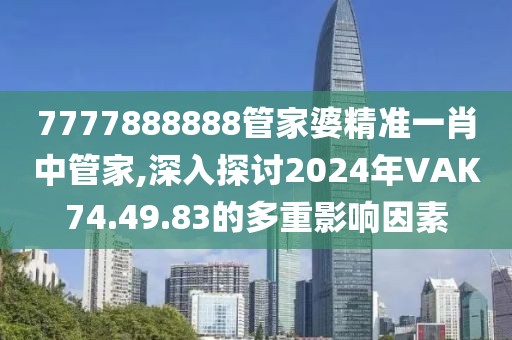 7777888888管家婆精准一肖中管家,深入探讨2024年VAK74.49.83的多重影响因素