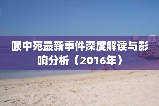 颐中苑最新事件深度解读与影响分析（2016年）