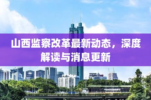 山西监察改革最新动态，深度解读与消息更新