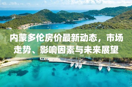 内蒙多伦房价最新动态，市场走势、影响因素与未来展望