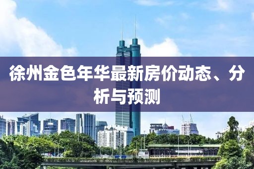 徐州金色年华最新房价动态、分析与预测