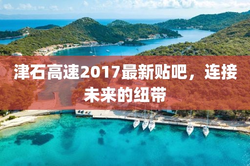 津石高速2017最新贴吧，连接未来的纽带