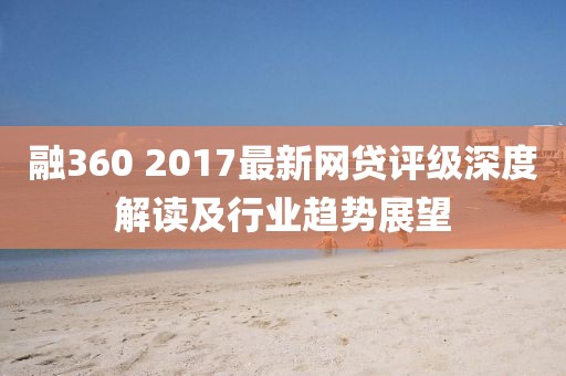 融360 2017最新网贷评级深度解读及行业趋势展望
