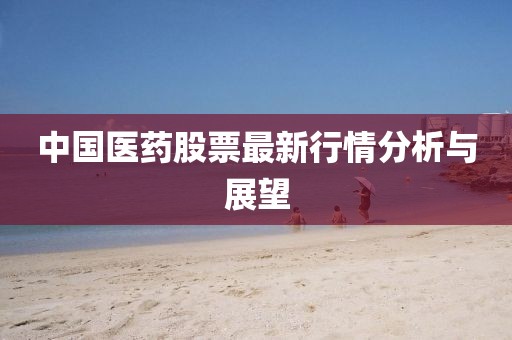 中国医药股票最新行情分析与展望