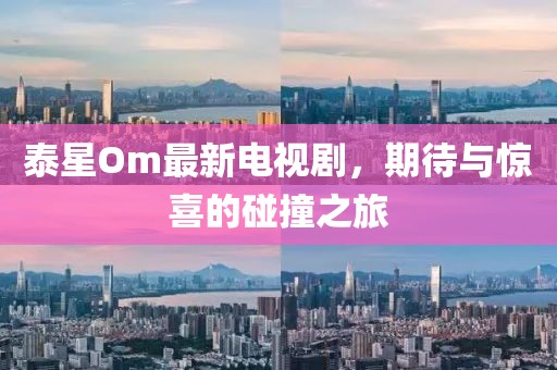 泰星Om最新电视剧，期待与惊喜的碰撞之旅