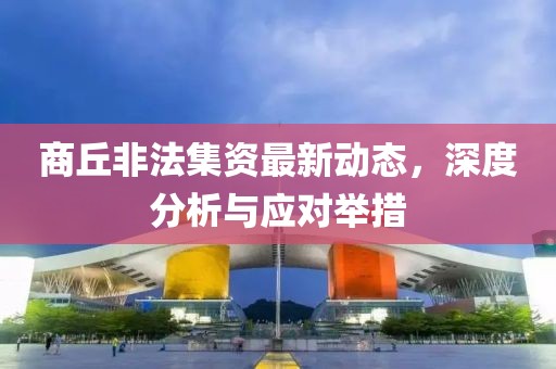 商丘非法集资最新动态，深度分析与应对举措