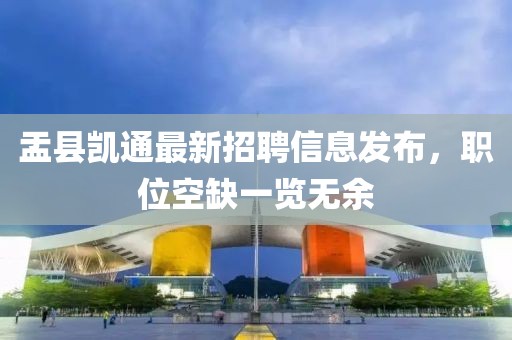 盂县凯通最新招聘信息发布，职位空缺一览无余