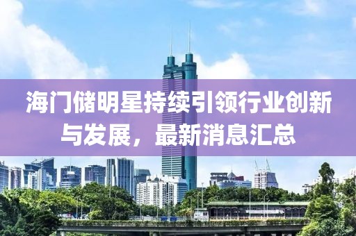 海门储明星持续引领行业创新与发展，最新消息汇总