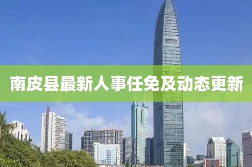 南皮县最新人事任免及动态更新