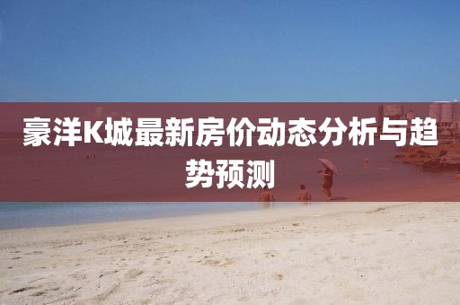 豪洋K城最新房价动态分析与趋势预测