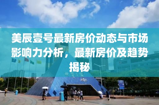 美辰壹号最新房价动态与市场影响力分析，最新房价及趋势揭秘