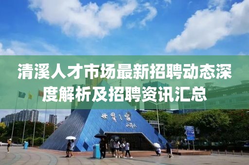 清溪人才市场最新招聘动态深度解析及招聘资讯汇总