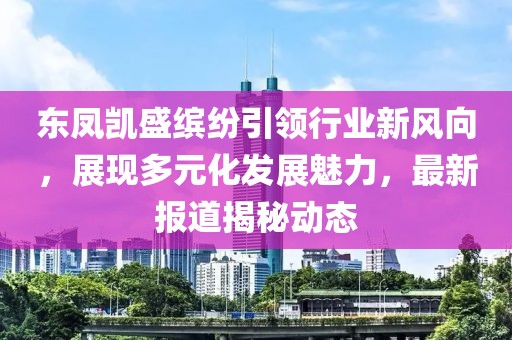 东凤凯盛缤纷引领行业新风向，展现多元化发展魅力，最新报道揭秘动态