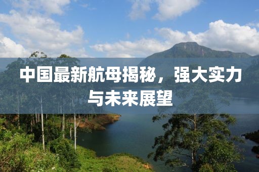 中国最新航母揭秘，强大实力与未来展望