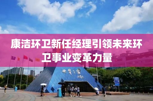 康洁环卫新任经理引领未来环卫事业变革力量