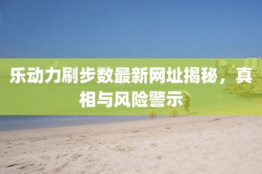 乐动力刷步数最新网址揭秘，真相与风险警示