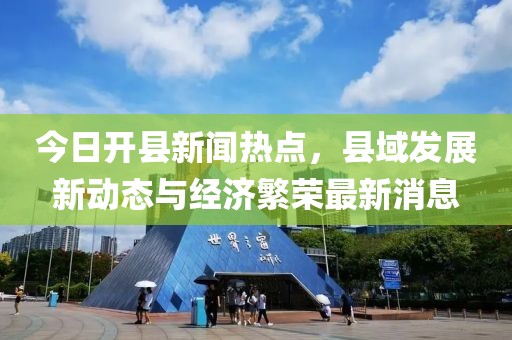 今日开县新闻热点，县域发展新动态与经济繁荣最新消息