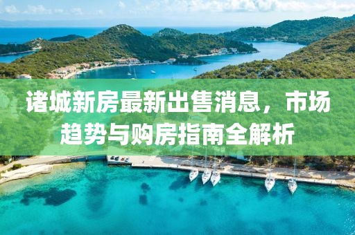 诸城新房最新出售消息，市场趋势与购房指南全解析