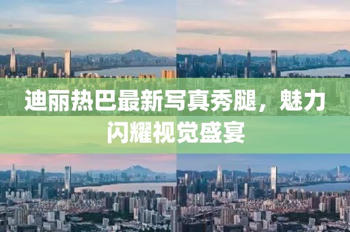迪丽热巴最新写真秀腿，魅力闪耀视觉盛宴