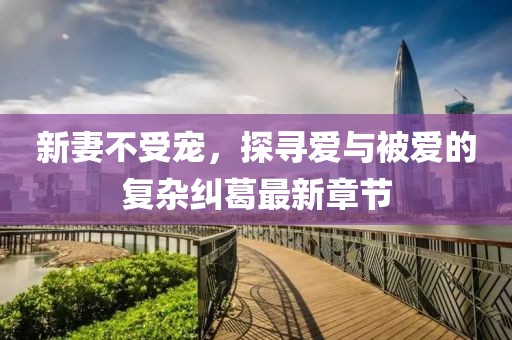 新妻不受宠，探寻爱与被爱的复杂纠葛最新章节