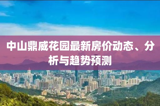 中山鼎威花园最新房价动态、分析与趋势预测