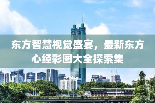 东方智慧视觉盛宴，最新东方心经彩图大全探索集