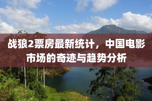 战狼2票房最新统计，中国电影市场的奇迹与趋势分析