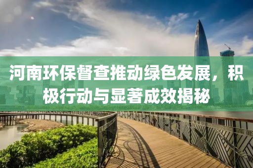 河南环保督查推动绿色发展，积极行动与显著成效揭秘