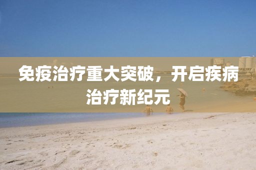 免疫治疗重大突破，开启疾病治疗新纪元