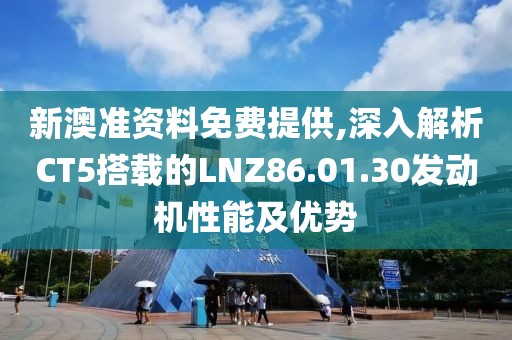 新澳准资料免费提供,深入解析CT5搭载的LNZ86.01.30发动机性能及优势