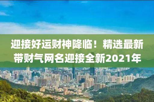 迎接好运财神降临！精选最新带财气网名迎接全新2021年