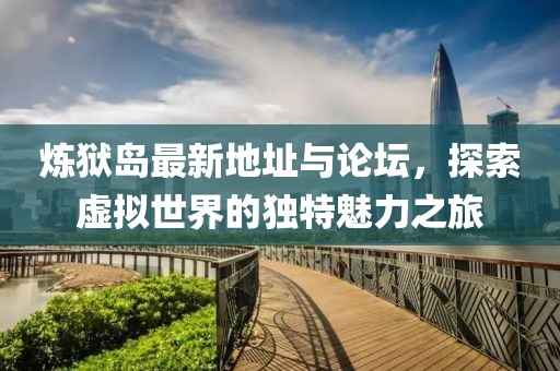 炼狱岛最新地址与论坛，探索虚拟世界的独特魅力之旅