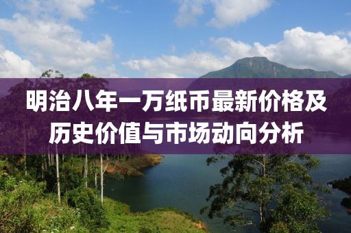 明治八年一万纸币最新价格及历史价值与市场动向分析