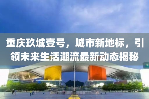 重庆玖城壹号，城市新地标，引领未来生活潮流最新动态揭秘