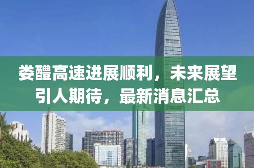 娄醴高速进展顺利，未来展望引人期待，最新消息汇总