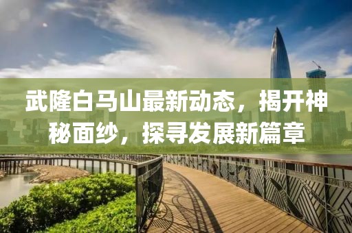 武隆白马山最新动态，揭开神秘面纱，探寻发展新篇章