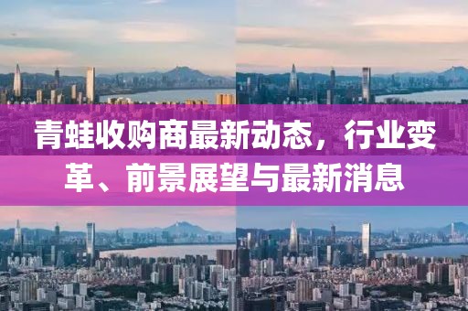 青蛙收购商最新动态，行业变革、前景展望与最新消息