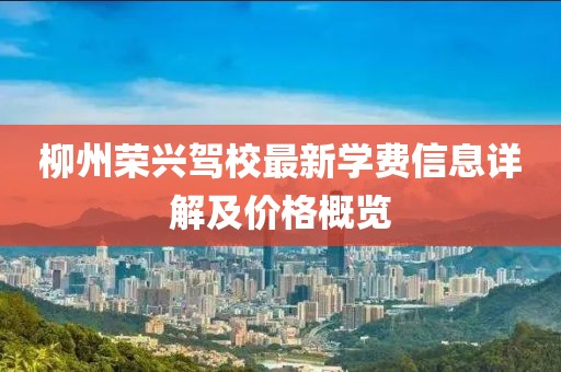 柳州荣兴驾校最新学费信息详解及价格概览