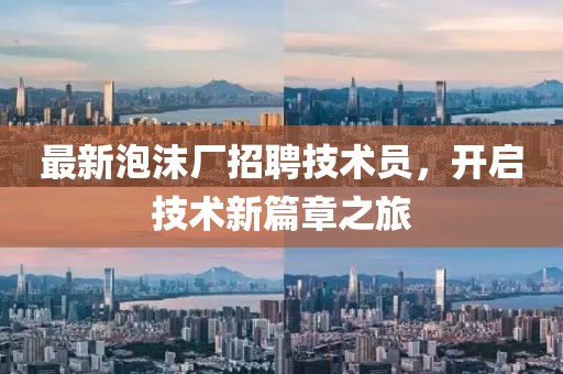 最新泡沫厂招聘技术员，开启技术新篇章之旅