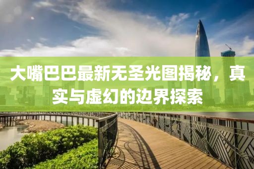 大嘴巴巴最新无圣光图揭秘，真实与虚幻的边界探索