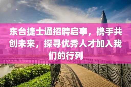 东台捷士通招聘启事，携手共创未来，探寻优秀人才加入我们的行列