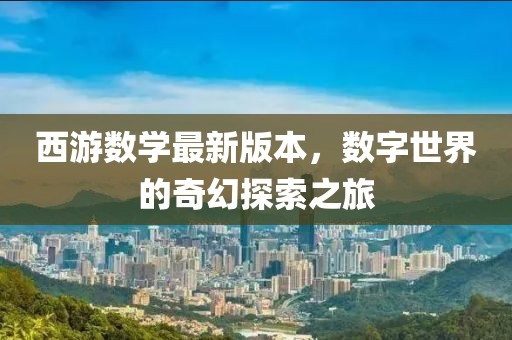 西游数学最新版本，数字世界的奇幻探索之旅