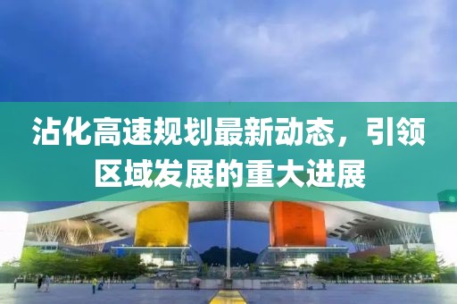 沾化高速规划最新动态，引领区域发展的重大进展