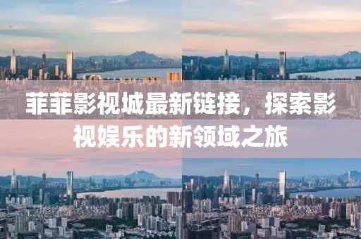 菲菲影视城最新链接，探索影视娱乐的新领域之旅